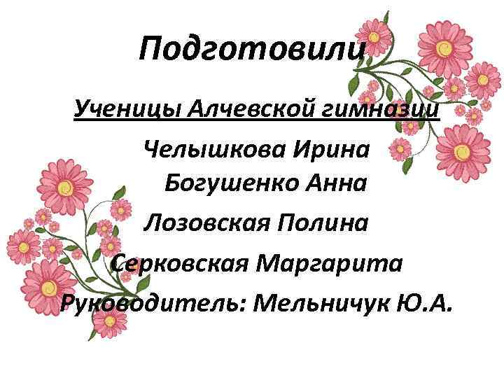 Подготовили Ученицы Алчевской гимназии Челышкова Ирина Богушенко Анна Лозовская Полина Серковская Маргарита Руководитель: Мельничук