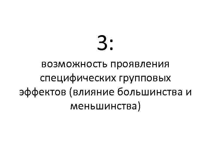3: возможность проявления специфических групповых эффектов (влияние большинства и меньшинства) 