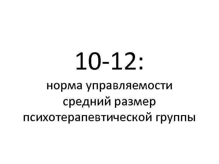 10 -12: норма управляемости средний размер психотерапевтической группы 