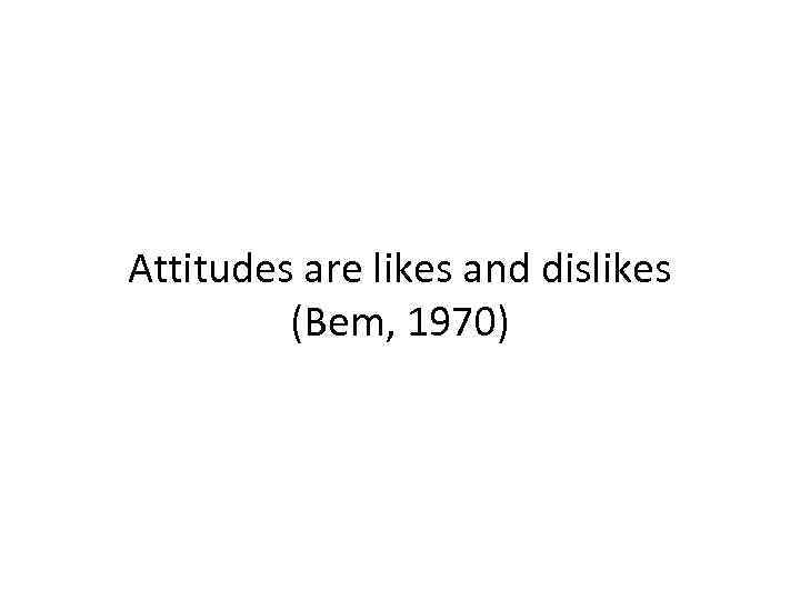 Attitudes are likes and dislikes (Bem, 1970) 