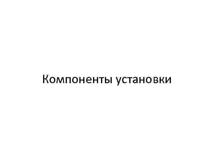 Компоненты установки 