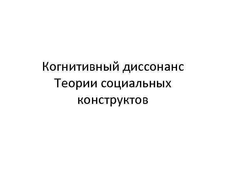 Когнитивный диссонанс Теории социальных конструктов 