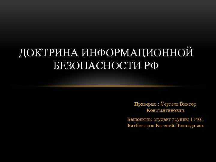 ДОКТРИНА ИНФОРМАЦИОННОЙ БЕЗОПАСНОСТИ РФ Проверил : Сергеев Виктор Константинович Выполнил: студент группы 11401 Бикбатыров