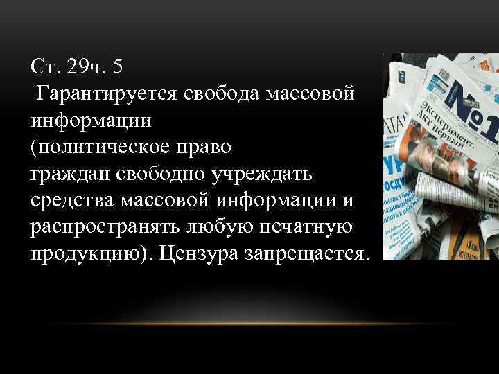 Ст. 29 ч. 5 Гарантируется свобода массовой информации (политическое право граждан свободно учреждать средства