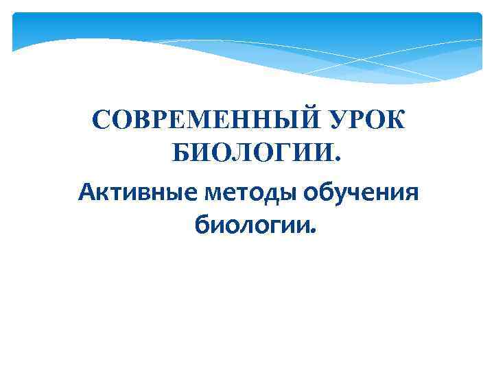 СОВРЕМЕННЫЙ УРОК БИОЛОГИИ. Активные методы обучения биологии. 