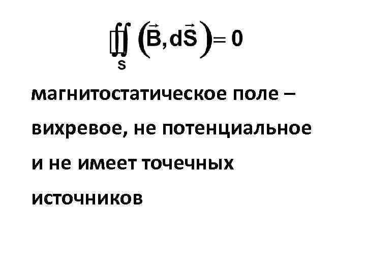 магнитостатическое поле – вихревое, не потенциальное и не имеет точечных источников 