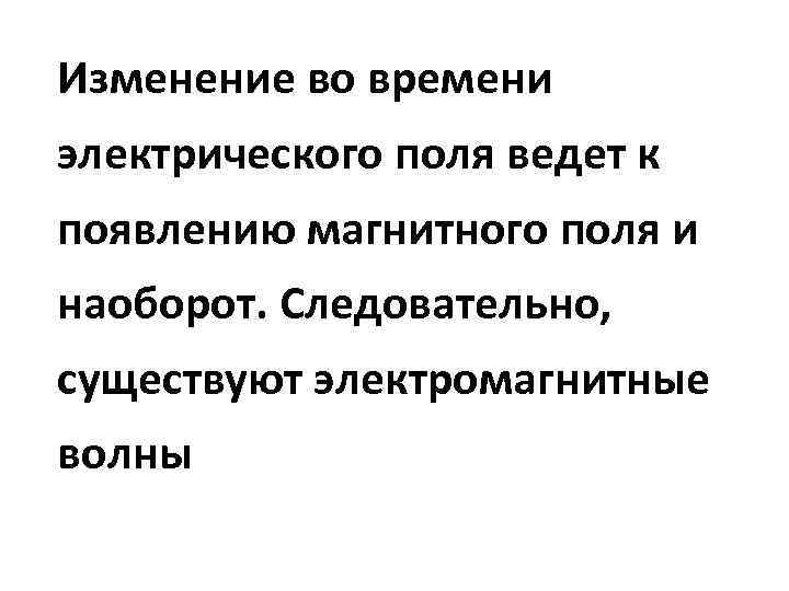 Изменение во времени электрического поля ведет к появлению магнитного поля и наоборот. Следовательно, существуют