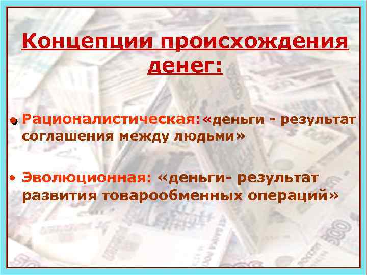 Концепции происхождения денег: Рационалистическая: «деньги - результат соглашения между людьми» • Эволюционная: «деньги- результат