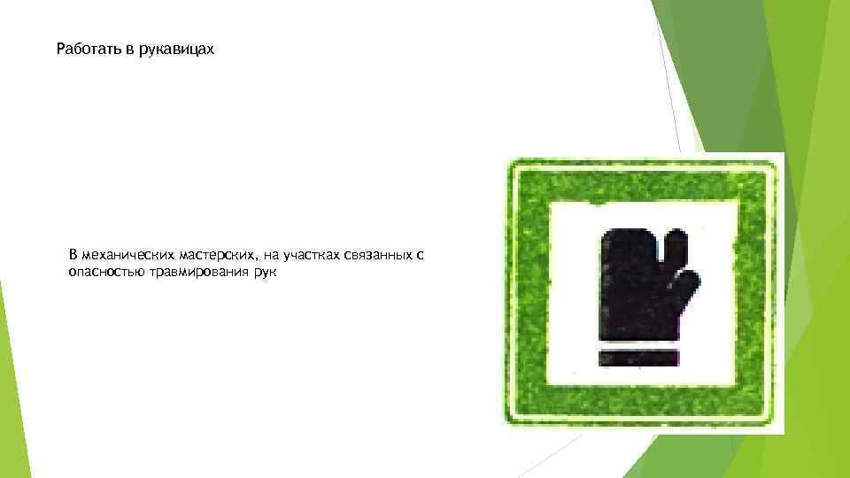 Работать в рукавицах В механических мастерских, на участках связанных с опасностью травмирования рук 
