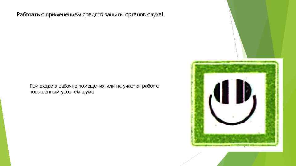 Работать с применением средств защиты органов слуха! При входе в рабочие помещения или на