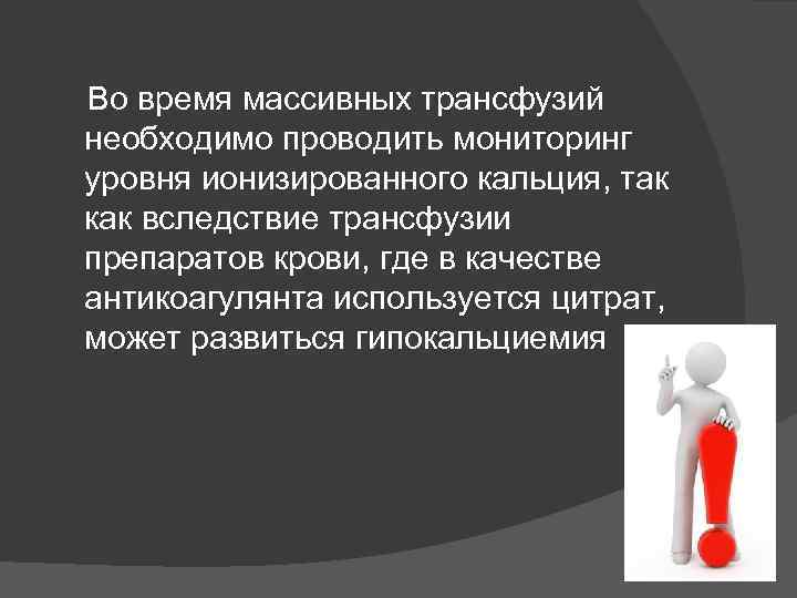 Во время массивных трансфузий необходимо проводить мониторинг уровня ионизированного кальция, так как вследствие трансфузии