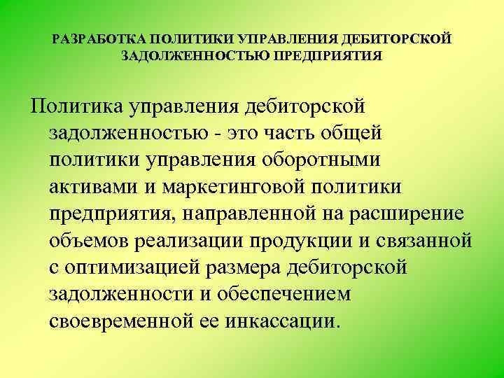 РАЗРАБОТКА ПОЛИТИКИ УПРАВЛЕНИЯ ДЕБИТОРСКОЙ ЗАДОЛЖЕННОСТЬЮ ПРЕДПРИЯТИЯ Политика управления дебиторской задолженностью это часть общей политики