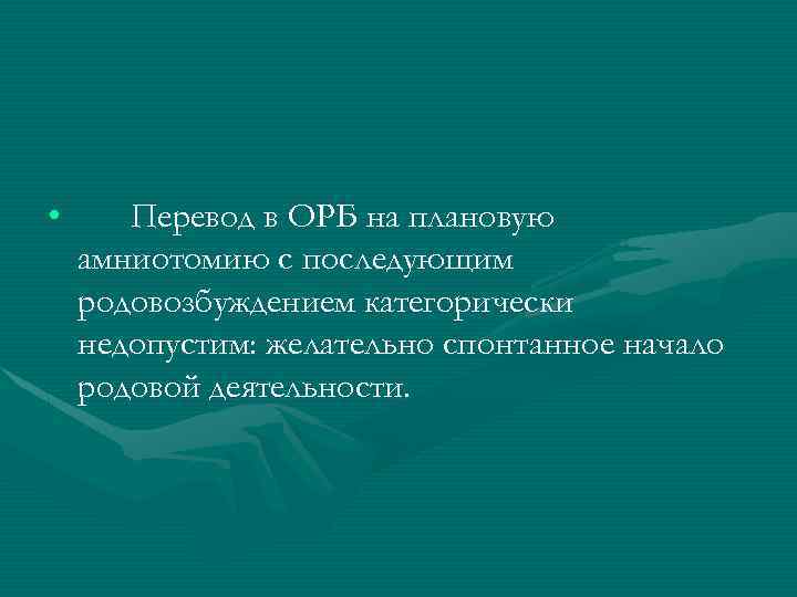  • Перевод в ОРБ на плановую амниотомию с последующим родовозбуждением категорически недопустим: желательно