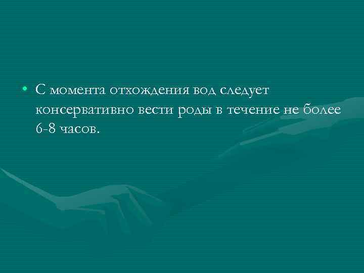  • С момента отхождения вод следует консервативно вести роды в течение не более