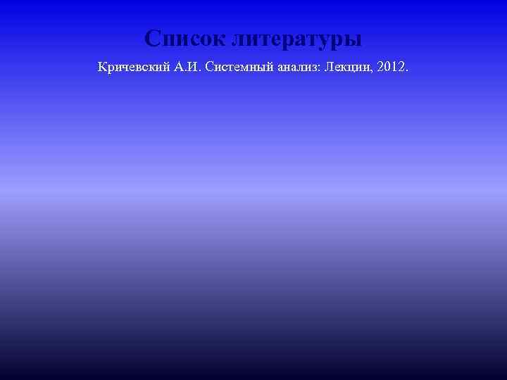 Список литературы Кричевский А. И. Системный анализ: Лекции, 2012. 