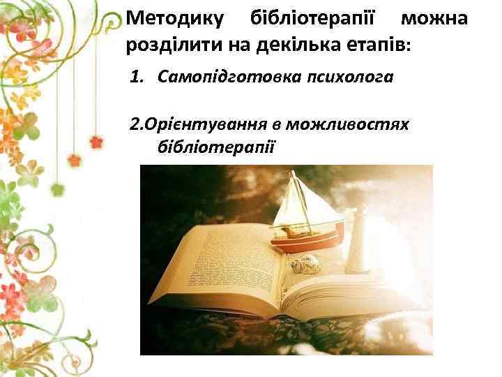 Методику бібліотерапії можна розділити на декілька етапів: 1. Самопідготовка психолога 2. Орієнтування в можливостях