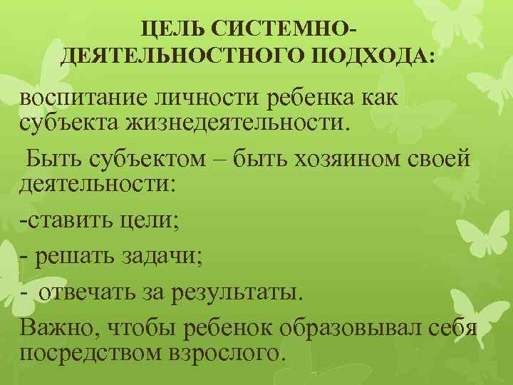 ЦЕЛЬ СИСТЕМНОДЕЯТЕЛЬНОСТНОГО ПОДХОДА: воспитание личности ребенка как субъекта жизнедеятельности. Быть субъектом – быть хозяином