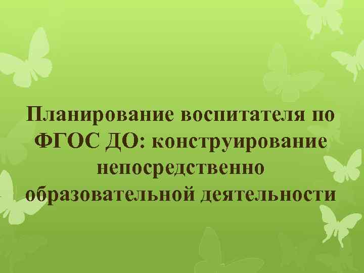 Планирование воспитателя по ФГОС ДО: конструирование непосредственно образовательной деятельности 