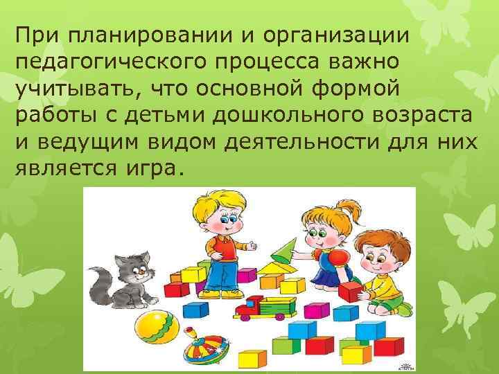 При планировании и организации педагогического процесса важно учитывать, что основной формой работы с детьми