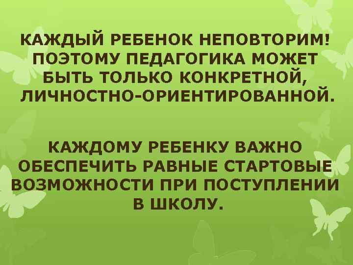 КАЖДЫЙ РЕБЕНОК НЕПОВТОРИМ! ПОЭТОМУ ПЕДАГОГИКА МОЖЕТ БЫТЬ ТОЛЬКО КОНКРЕТНОЙ, ЛИЧНОСТНО-ОРИЕНТИРОВАННОЙ. КАЖДОМУ РЕБЕНКУ ВАЖНО ОБЕСПЕЧИТЬ