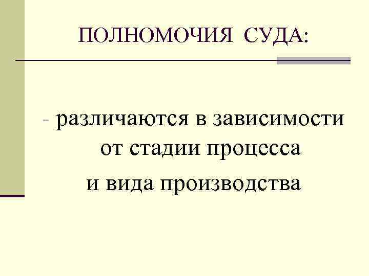 ПОЛНОМОЧИЯ СУДА: - различаются в зависимости от стадии процесса и вида производства 