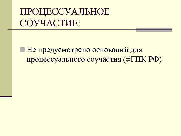 ПРОЦЕССУАЛЬНОЕ СОУЧАСТИЕ: n Не предусмотрено оснований для процессуального соучастия (≠ГПК РФ) 