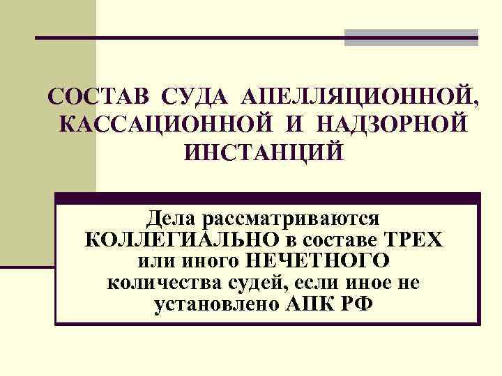 СОСТАВ СУДА АПЕЛЛЯЦИОННОЙ, КАССАЦИОННОЙ И НАДЗОРНОЙ ИНСТАНЦИЙ Дела рассматриваются КОЛЛЕГИАЛЬНО в составе ТРЕХ или