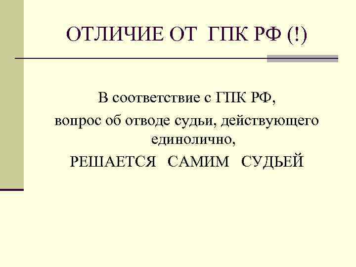 ОТЛИЧИЕ ОТ ГПК РФ (!) В соответствие с ГПК РФ, вопрос об отводе судьи,