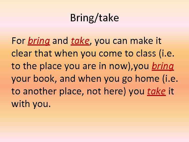 Bring/take For bring and take, you can make it clear that when you come