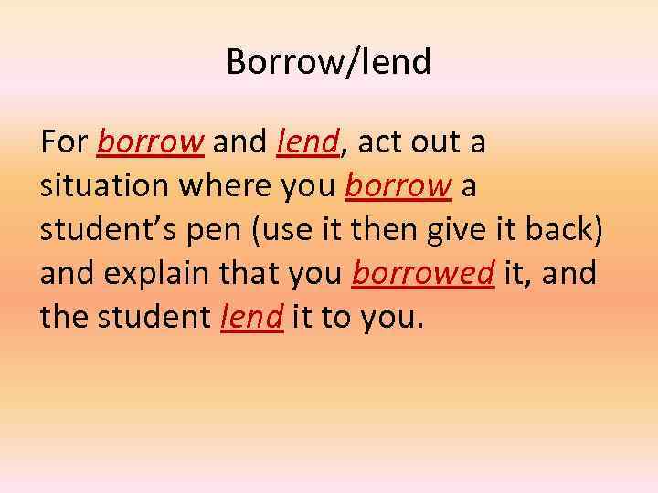 Borrow/lend For borrow and lend, act out a situation where you borrow a student’s