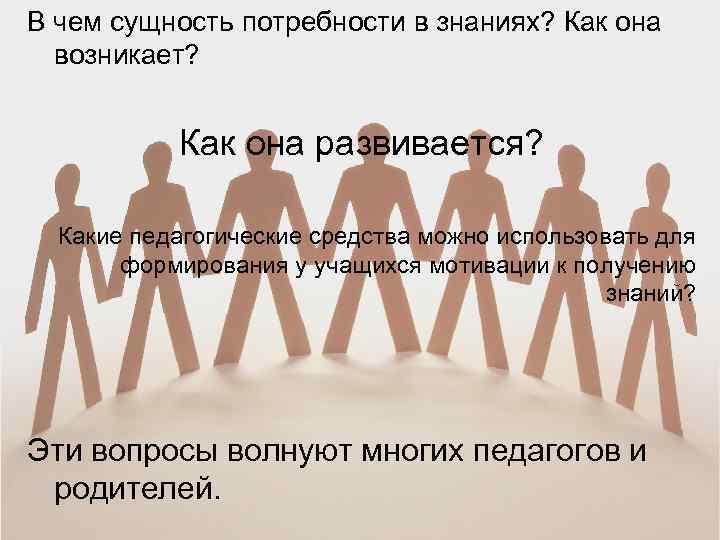 В чем сущность потребности в знаниях? Как она возникает? Как она развивается? Какие педагогические