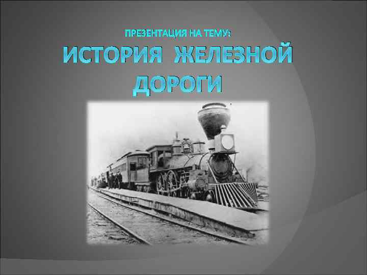 ПРЕЗЕНТАЦИЯ НА ТЕМУ: ИСТОРИЯ ЖЕЛЕЗНОЙ ДОРОГИ 