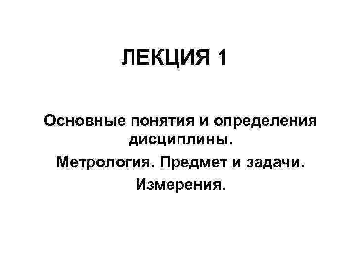 ЛЕКЦИЯ 1 Основные понятия и определения дисциплины. Метрология. Предмет и задачи. Измерения. 