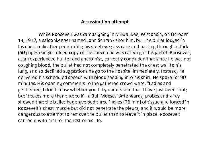 Assassination attempt While Roosevelt was campaigning in Milwaukee, Wisconsin, on October 14, 1912, a