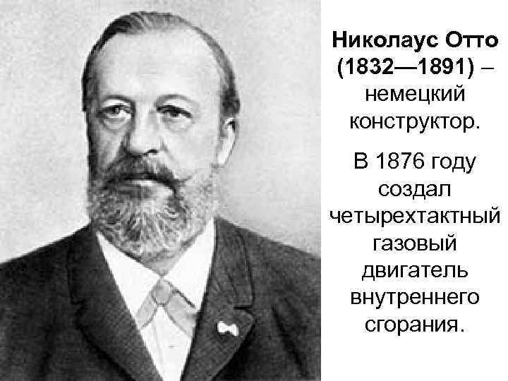 Николаус Отто (1832— 1891) – немецкий конструктор. В 1876 году создал четырехтактный газовый двигатель