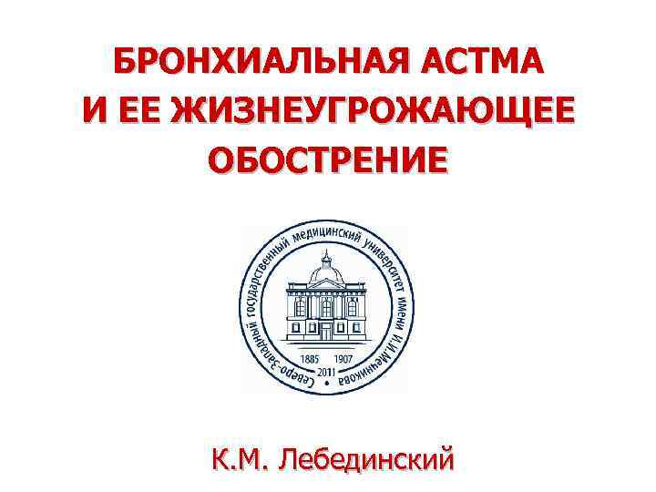 БРОНХИАЛЬНАЯ АСТМА И ЕЕ ЖИЗНЕУГРОЖАЮЩЕЕ ОБОСТРЕНИЕ К. M. Лебединский 