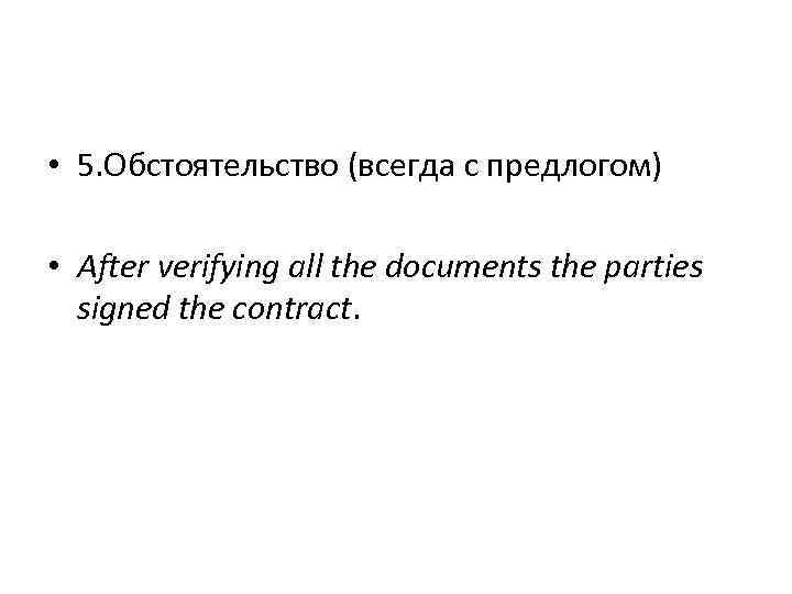  • 5. Обстоятельство (всегда с предлогом) • After verifying all the documents the