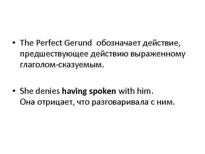  • The Perfect Gerund обозначает действие, предшествующее действию выраженному глаголом-сказуемым. • She denies