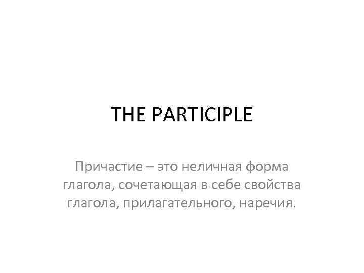 THE PARTICIPLE Причастие – это неличная форма глагола, сочетающая в себе свойства глагола, прилагательного,