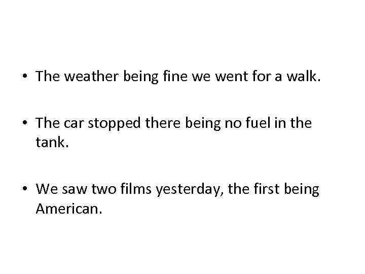  • The weather being fine we went for a walk. • The car