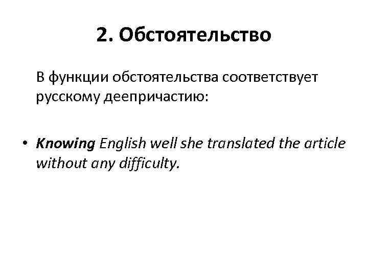 2. Обстоятельство В функции обстоятельства соответствует русскому деепричастию: • Knowing English well she translated