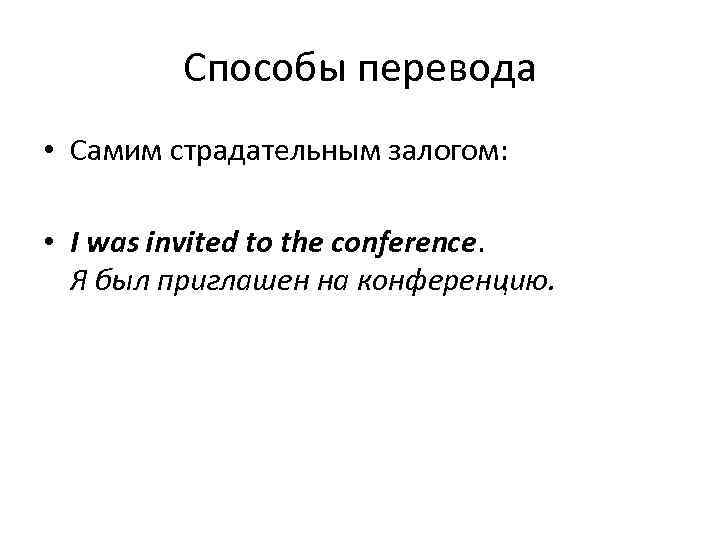 Способы перевода • Самим страдательным залогом: • I was invited to the conference. Я