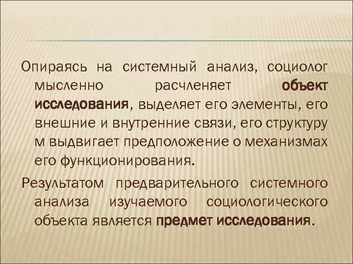 Опираясь на системный анализ, социолог мысленно расчленяет объект исследования, выделяет его элементы, его внешние