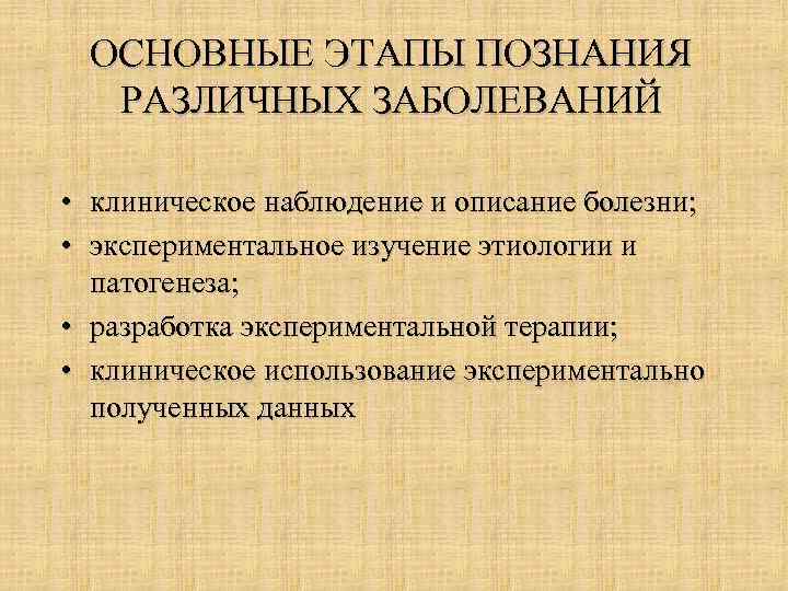 ОСНОВНЫЕ ЭТАПЫ ПОЗНАНИЯ РАЗЛИЧНЫХ ЗАБОЛЕВАНИЙ • клиническое наблюдение и описание болезни; • экспериментальное изучение