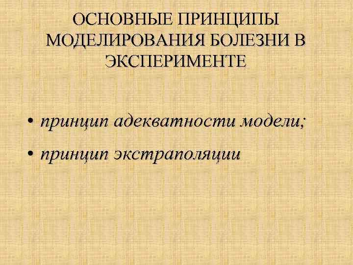 ОСНОВНЫЕ ПРИНЦИПЫ МОДЕЛИРОВАНИЯ БОЛЕЗНИ В ЭКСПЕРИМЕНТЕ • принцип адекватности модели; • принцип экстраполяции 