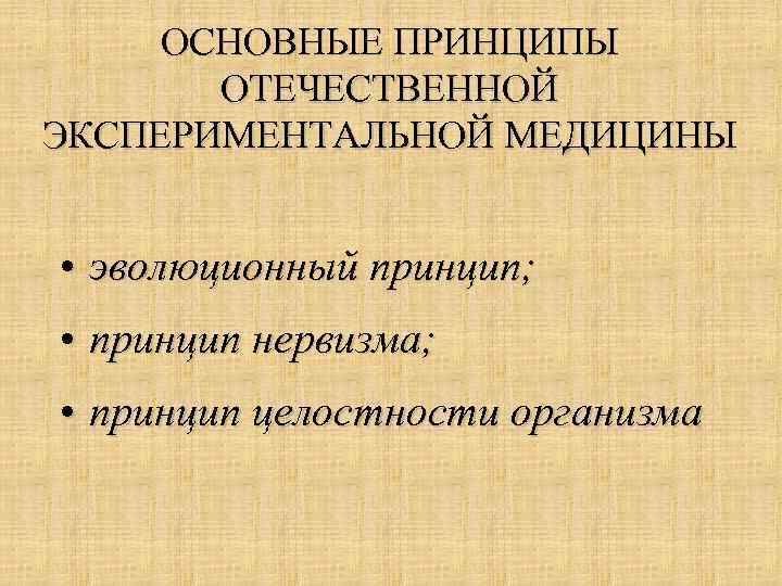 ОСНОВНЫЕ ПРИНЦИПЫ ОТЕЧЕСТВЕННОЙ ЭКСПЕРИМЕНТАЛЬНОЙ МЕДИЦИНЫ • эволюционный принцип; • принцип нервизма; • принцип целостности