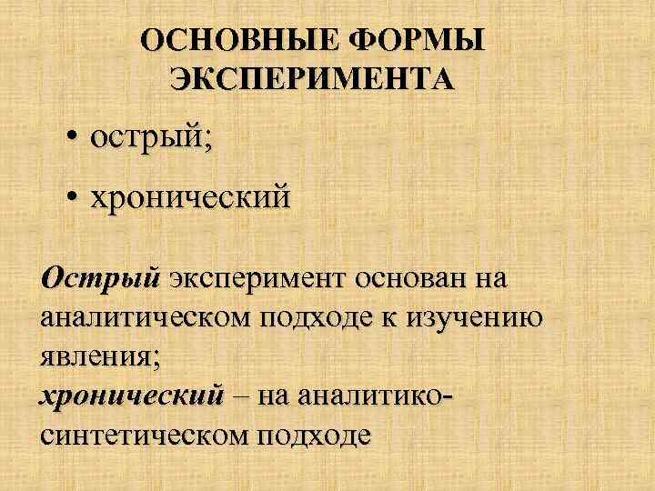 ОСНОВНЫЕ ФОРМЫ ЭКСПЕРИМЕНТА • острый; • хронический Острый эксперимент основан на аналитическом подходе к