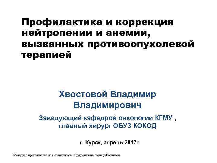 Профилактика и коррекция нейтропении и анемии, вызванных противоопухолевой терапией Хвостовой Владимирович Заведующий кафедрой онкологии