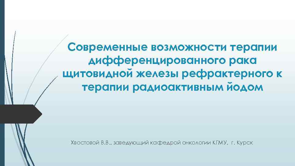 Современные возможности терапии дифференцированного рака щитовидной железы рефрактерного к терапии радиоактивным йодом Хвостовой В.