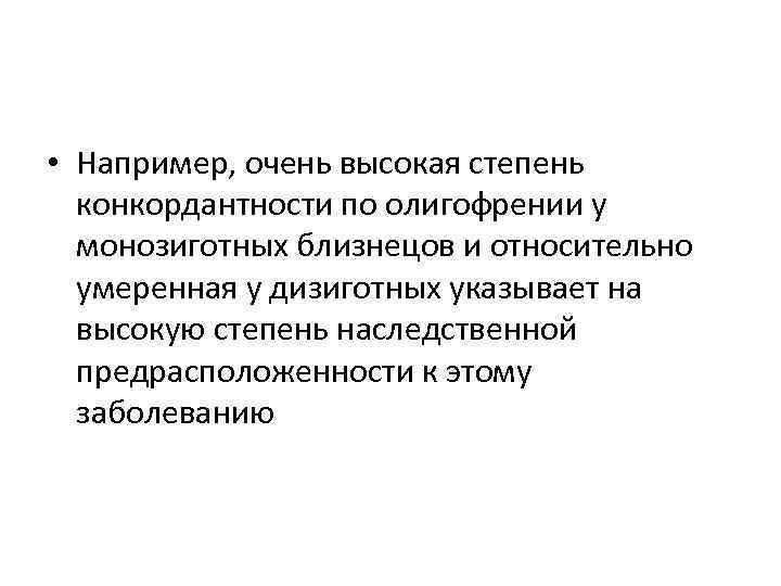  • Например, очень высокая степень конкордантности по олигофрении у монозиготных близнецов и относительно